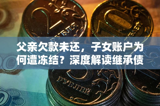 北京父亲欠款未还，子女账户为何遭冻结？深度解读继承债务迷局