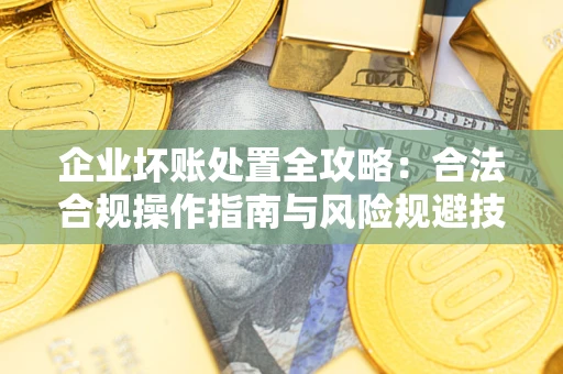 北京企业坏账处置全攻略：合法合规操作指南与风险规避技巧解析