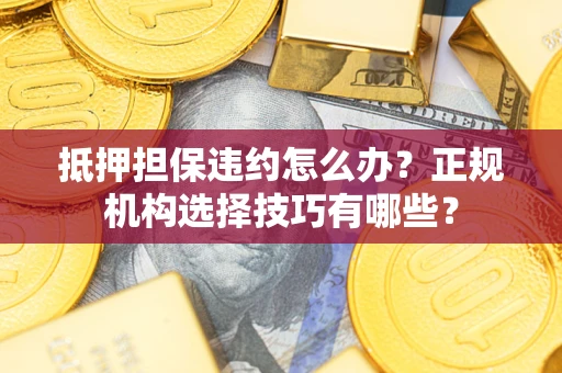 北京抵押担保违约怎么办？正规机构选择技巧有哪些？