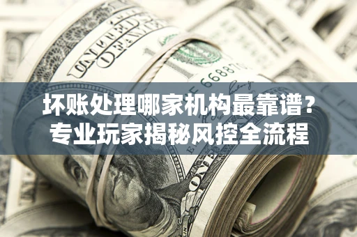 北京坏账处理哪家机构最靠谱？专业玩家揭秘风控全流程