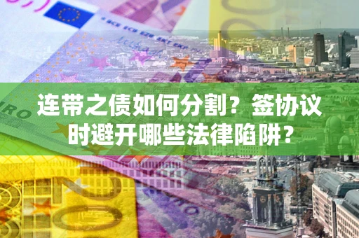 北京连带之债如何分割？签协议时避开哪些法律陷阱？