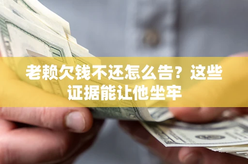北京老赖欠钱不还怎么告？这些证据能让他坐牢