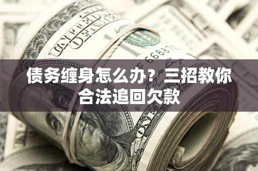北京债务缠身怎么办？三招教你合法追回欠款