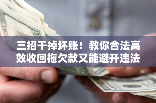 北京三招干掉坏账！教你合法高效收回拖欠款又能避开违法雷区