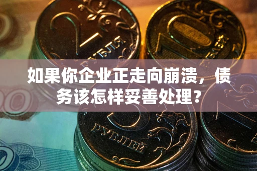 北京如果你企业正走向崩溃，债务该怎样妥善处理？