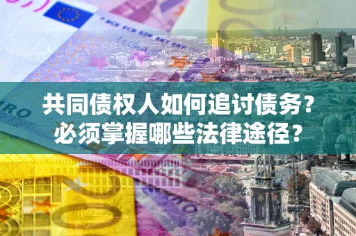 北京共同债权人如何追讨债务？必须掌握哪些法律途径？