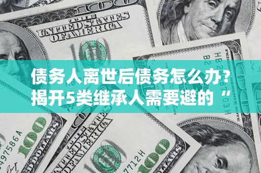 北京债务人离世后债务怎么办？揭开5类继承人需要避的“坑”