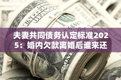 北京夫妻共同债务认定标准2025:婚内欠款离婚后谁来还? 北京夫妻共同债务认定标准2025:婚内欠款离婚后谁来还?