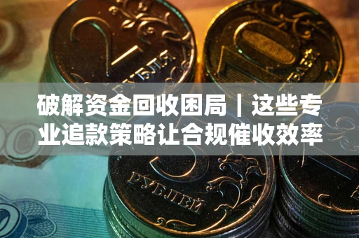 北京破解资金回收困局｜这些专业追款策略让合规催收效率翻倍