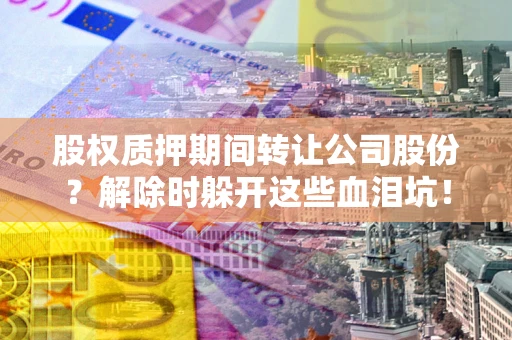 北京股权质押期间转让公司股份？解除时躲开这些血泪坑！