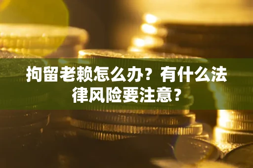 北京拘留老赖怎么办？有什么法律风险要注意？