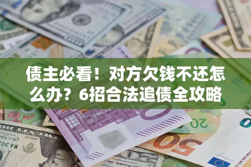 北京债主必看！对方欠钱不还怎么办？6招合法追债全攻略