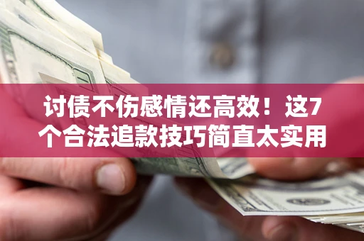 北京讨债不伤感情还高效！这7个合法追款技巧简直太实用