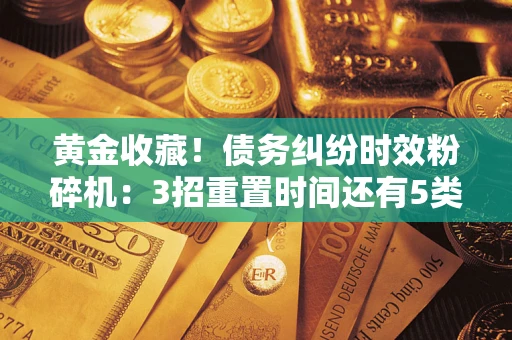 北京黄金收藏！债务纠纷时效粉碎机：3招重置时间还有5类不设年限的特殊债务