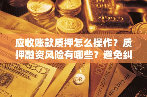 北京应收账款质押怎么操作？质押融资风险有哪些？避免纠纷高效融资技巧