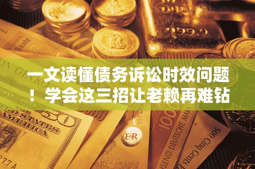 北京一文读懂债务诉讼时效问题！学会这三招让老赖再难钻空子