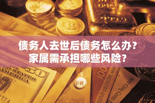 北京债务人去世后债务怎么办？家属需承担哪些风险？