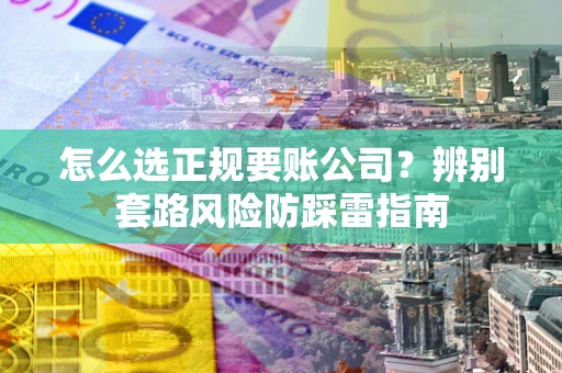 北京怎么选正规要账公司？辨别套路风险防踩雷指南