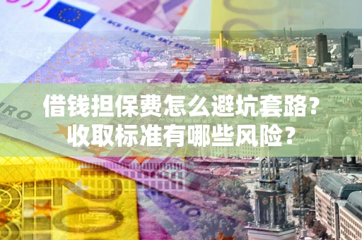 北京借钱担保费怎么避坑套路?收取标准有哪些风险? 北京借钱担保费怎么避坑套路?收取标准有哪些风险?