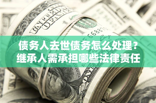 北京债务人去世债务怎么处理？继承人需承担哪些法律责任？