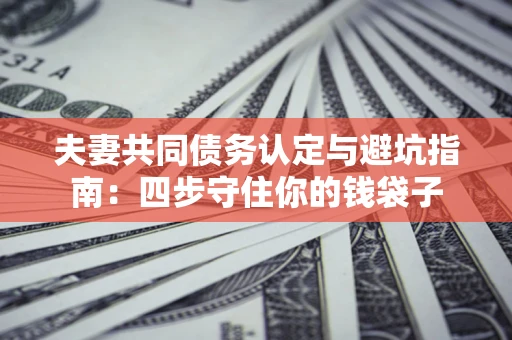 北京夫妻共同债务认定与避坑指南：四步守住你的钱袋子