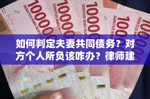 北京如何判定夫妻共同债务？对方个人所负该咋办？律师建议