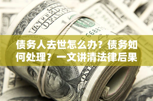 北京债务人去世怎么办？债务如何处理？一文讲清法律后果
