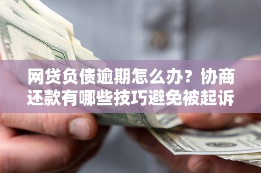 北京网贷负债逾期怎么办？协商还款有哪些技巧避免被起诉？