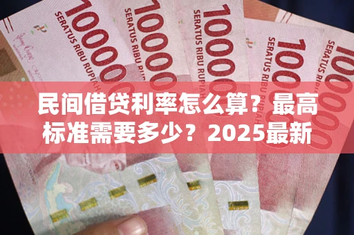 北京民间借贷利率怎么算？最高标准需要多少？2025最新避坑指南