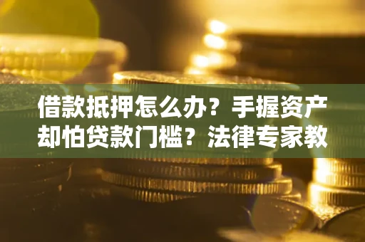 北京借款抵押怎么办？手握资产却怕贷款门槛？法律专家教你办抵押不踩坑