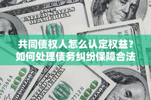 北京共同债权人怎么认定权益？如何处理债务纠纷保障合法权益？