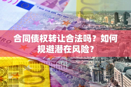 北京合同债权转让合法吗?如何规避潜在风险? 北京合同债权转让合法吗?如何规避潜在风险?