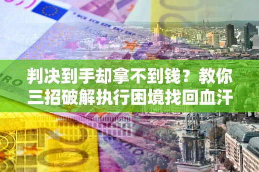 北京判决到手却拿不到钱？教你三招破解执行困境找回血汗钱