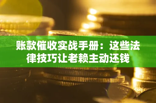 北京账款催收实战手册：这些法律技巧让老赖主动还钱