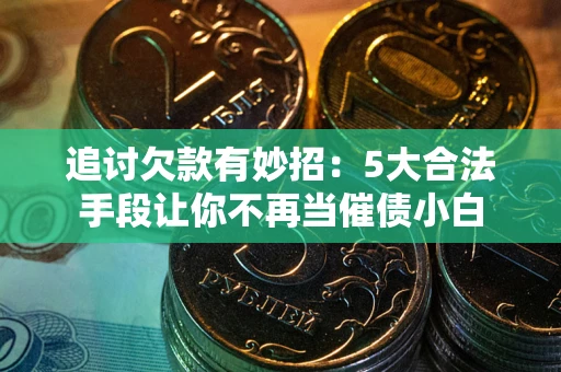 北京追讨欠款有妙招：5大合法手段让你不再当催债小白