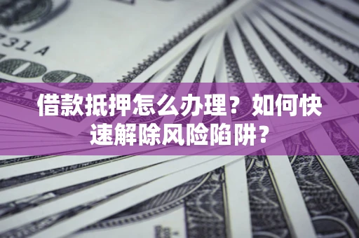 北京借款抵押怎么办理？如何快速解除风险陷阱？