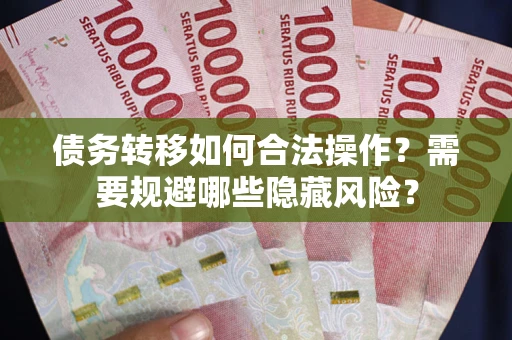 北京债务转移如何合法操作？需要规避哪些隐藏风险？
