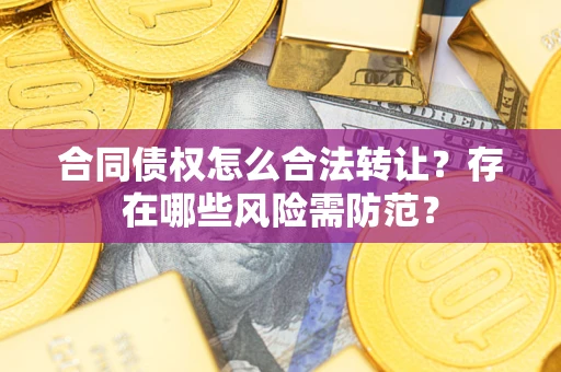 北京合同债权怎么合法转让？存在哪些风险需防范？