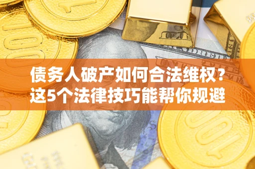 北京债务人破产如何合法维权？这5个法律技巧能帮你规避风险