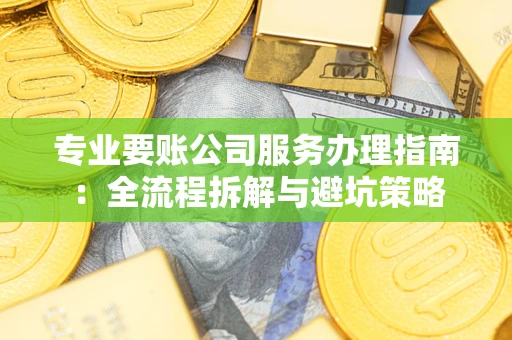 北京专业要账公司服务办理指南：全流程拆解与避坑策略