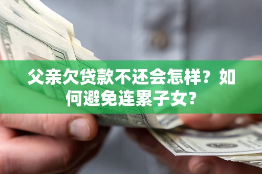 北京父亲欠贷款不还会怎样？如何避免连累子女？