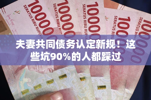 北京夫妻共同债务认定新规！这些坑90%的人都踩过