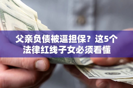 北京父亲负债被逼担保？这5个法律红线子女必须看懂