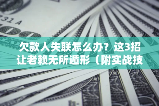 北京欠款人失联怎么办？这3招让老赖无所遁形（附实战技巧）