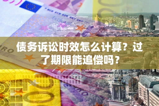 北京债务诉讼时效怎么计算？过了期限能追偿吗？