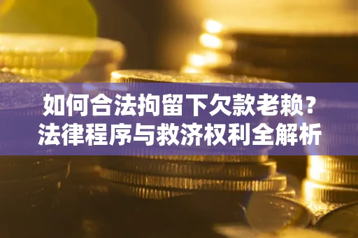 北京如何合法拘留下欠款老赖？法律程序与救济权利全解析