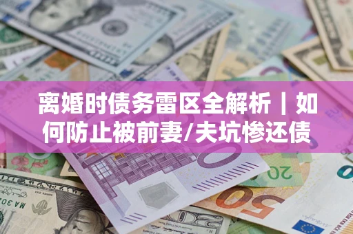 北京离婚时债务雷区全解析｜如何防止被前妻/夫坑惨还债？