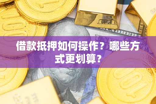 北京借款抵押如何操作？哪些方式更划算？