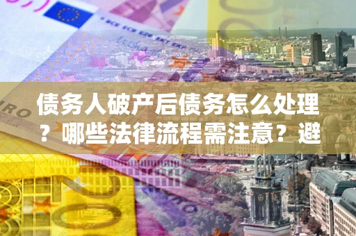 北京债务人破产后债务怎么处理？哪些法律流程需注意？避免踩坑指南