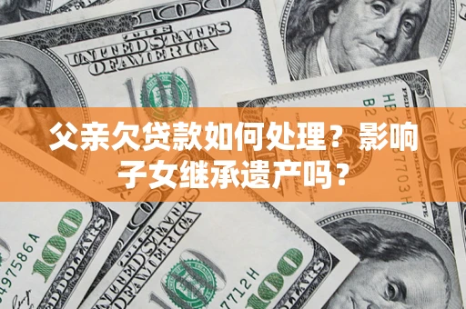 北京父亲欠贷款如何处理?影响子女继承遗产吗? 北京父亲欠贷款如何处理?影响子女继承遗产吗?